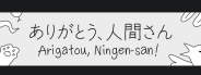 Arigatou, Ningen-san!